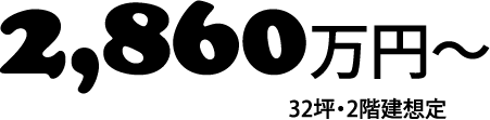 2,860万円〜 32坪・2階建想定(税込)